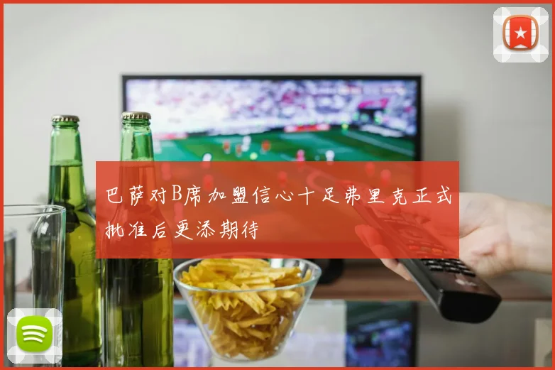 巴萨对B席加盟信心十足弗里克正式批准后更添期待