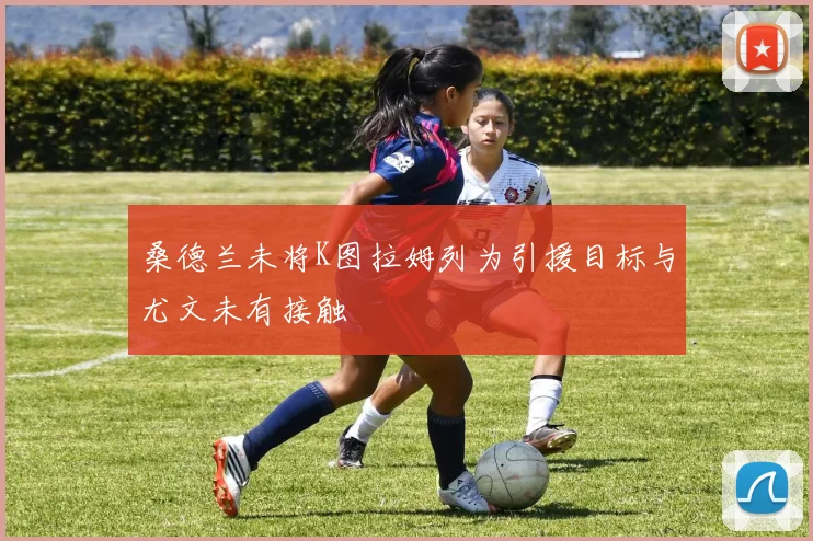 桑德兰未将K图拉姆列为引援目标与尤文未有接触