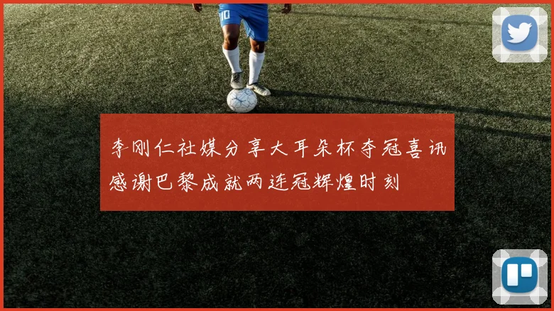 李刚仁社媒分享大耳朵杯夺冠喜讯感谢巴黎成就两连冠辉煌时刻