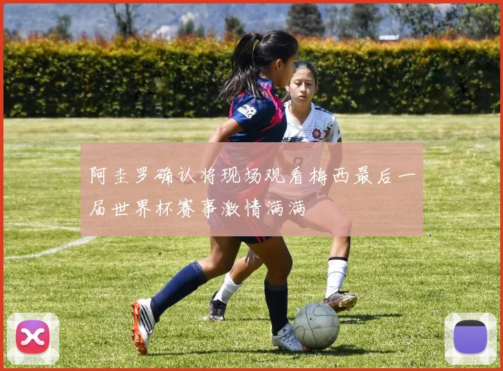 阿圭罗确认将现场观看梅西最后一届世界杯赛事激情满满