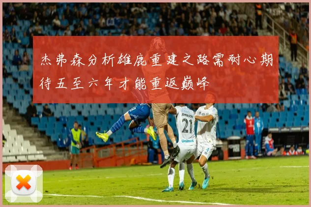 杰弗森分析雄鹿重建之路需耐心期待五至六年才能重返巅峰