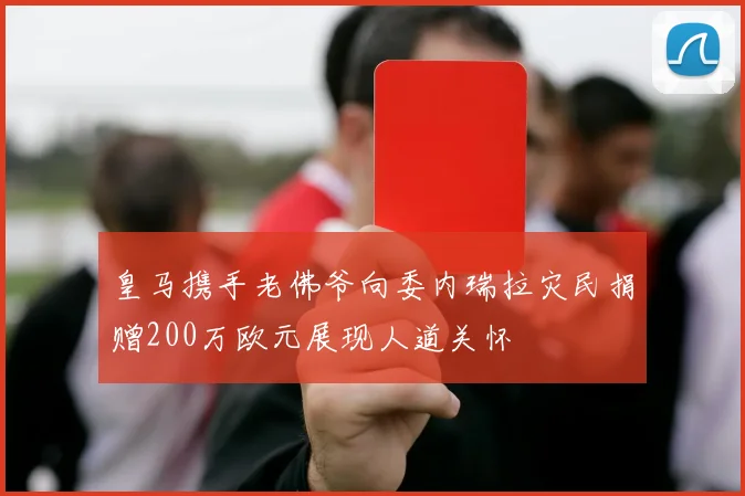 皇马携手老佛爷向委内瑞拉灾民捐赠200万欧元展现人道关怀