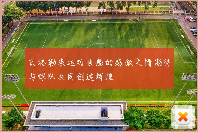 瓦格勒表达对快船的感激之情期待与球队共同创造辉煌