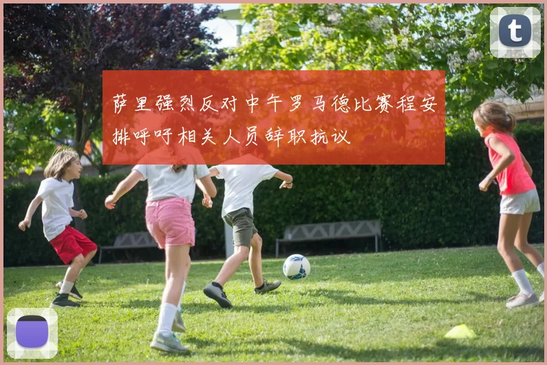 萨里强烈反对中午罗马德比赛程安排呼吁相关人员辞职抗议