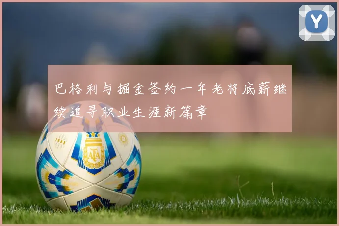 巴格利与掘金签约一年老将底薪继续追寻职业生涯新篇章