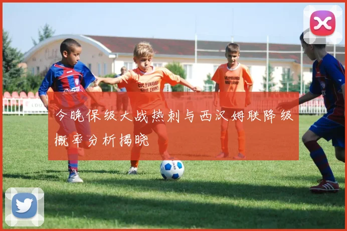 今晚保级大战热刺与西汉姆联降级概率分析揭晓