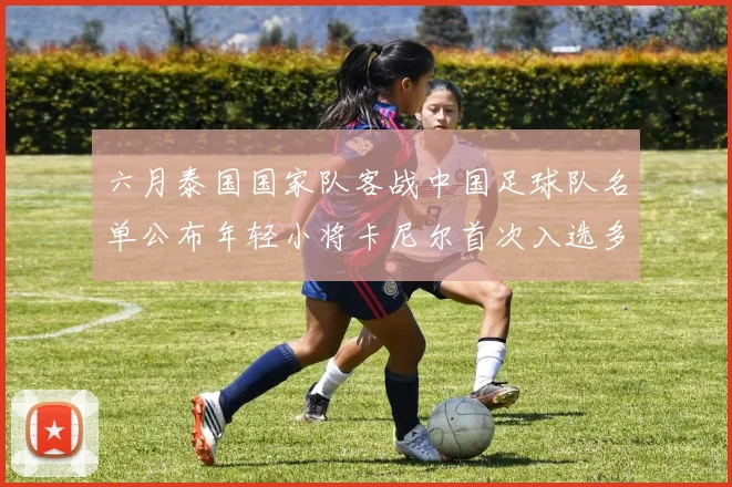 六月泰国国家队客战中国足球队名单公布年轻小将卡尼尔首次入选多名经验丰富老将随队出征