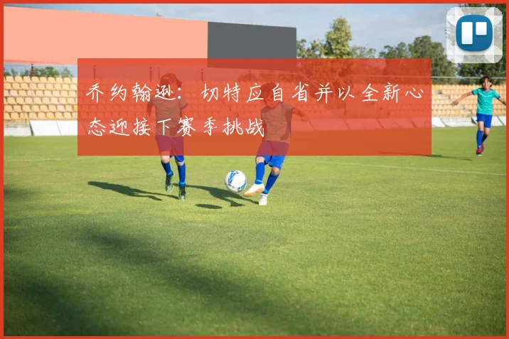 乔约翰逊：切特应自省并以全新心态迎接下赛季挑战