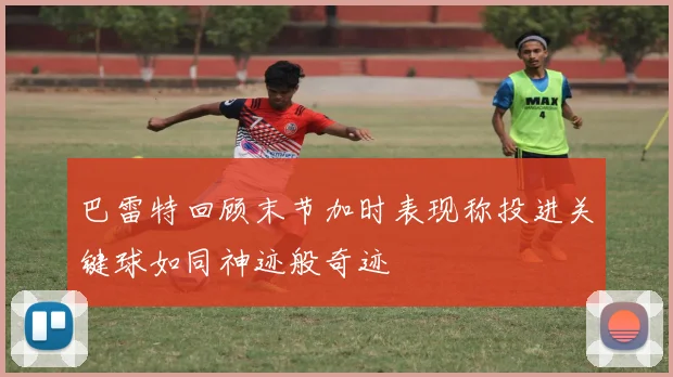巴雷特回顾末节加时表现称投进关键球如同神迹般奇迹