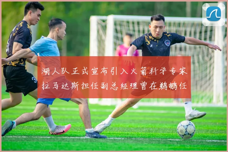 湖人队正式宣布引入火箭科学专家拉马达斯担任副总经理曾在鹈鹕任职