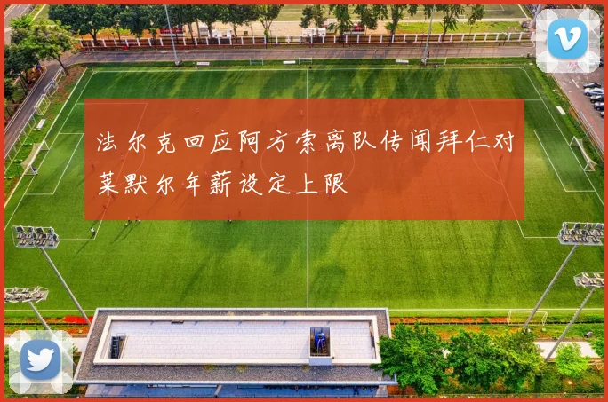 法尔克回应阿方索离队传闻拜仁对莱默尔年薪设定上限