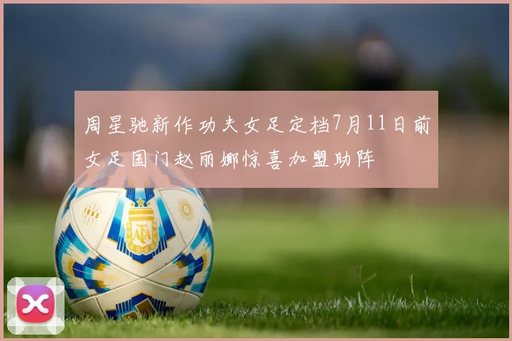周星驰新作功夫女足定档7月11日前女足国门赵丽娜惊喜加盟助阵