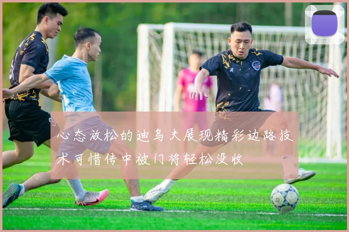 心态放松的迪乌夫展现精彩边路技术可惜传中被门将轻松没收